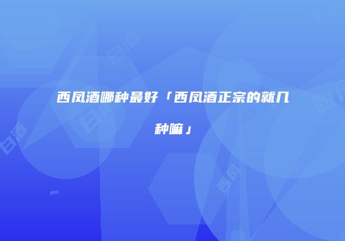 西凤酒哪种最好「西凤酒正宗的就几种嘛」