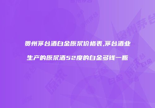 贵州茅台酒白金原浆价格表,茅台酒业生产的原浆酒52度的白金多钱一瓶
