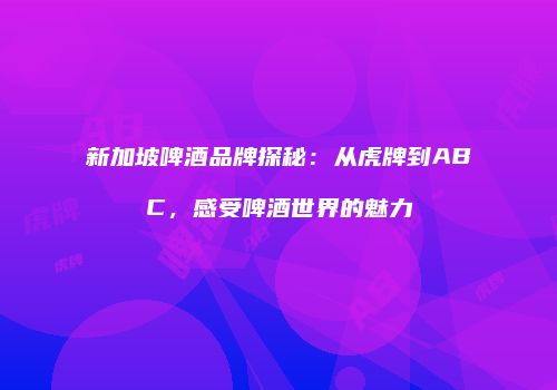 新加坡啤酒品牌探秘：从虎牌到ABC，感受啤酒世界的魅力