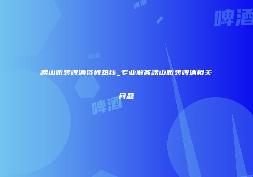 崂山听装啤酒咨询热线_专业解答崂山听装啤酒相关问题