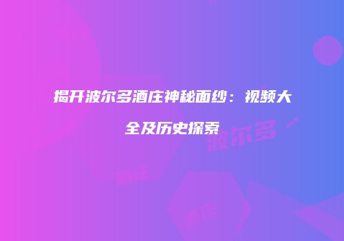 揭开波尔多酒庄神秘面纱：视频大全及历史探索