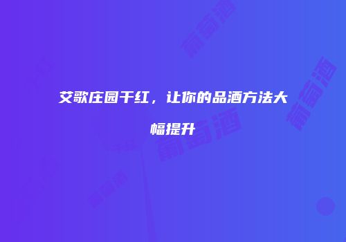 艾歌庄园干红，让你的品酒方法大幅提升