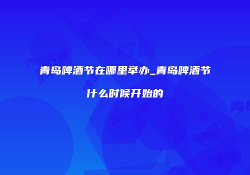 青岛啤酒节在哪里举办_青岛啤酒节什么时候开始的
