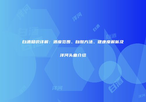 白酒知识详解：酒度范围、自酿方法、健康度解析及洋河头曲介绍