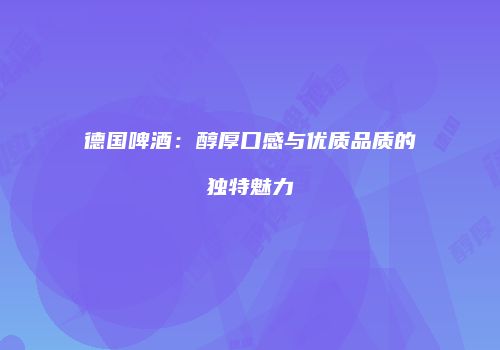 德国啤酒：醇厚口感与优质品质的独特魅力