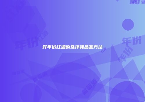 好年份红酒的选择和品鉴方法