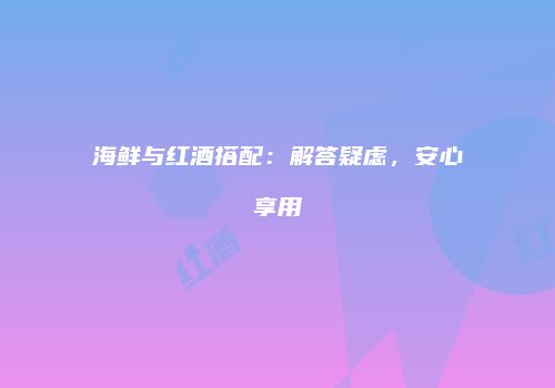 海鲜与红酒搭配：解答疑虑，安心享用
