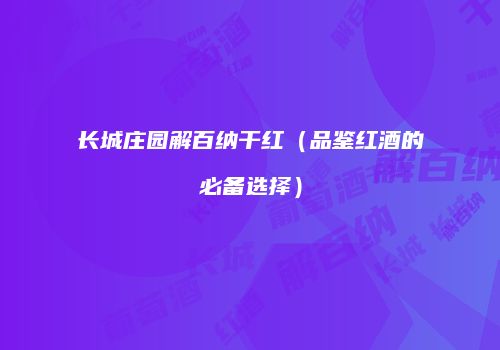 长城庄园解百纳干红（品鉴红酒的必备选择）