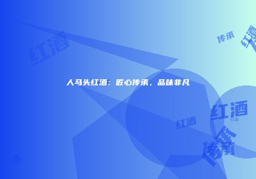 人马头红酒：匠心传承，品味非凡