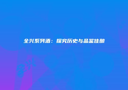 全兴系列酒：探究历史与品鉴佳酿