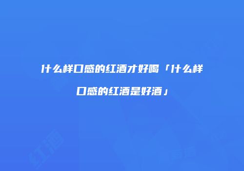 什么样口感的红酒才好喝「什么样口感的红酒是好酒」