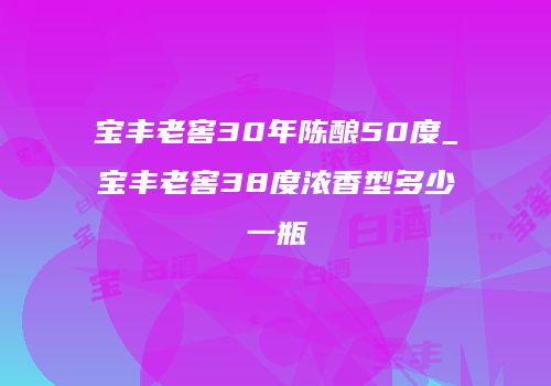 宝丰老窖30年陈酿50度_宝丰老窖38度浓香型多少一瓶