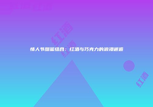 情人节甜蜜组合：红酒与巧克力的浪漫邂逅