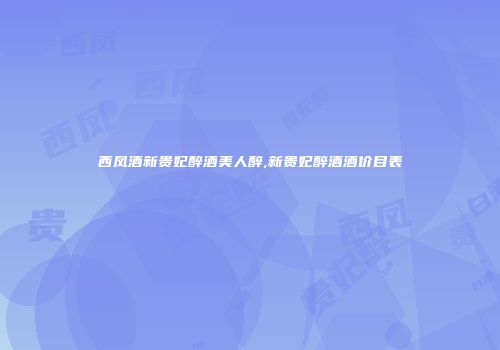 西凤酒新贵妃醉酒美人醉,新贵妃醉酒酒价目表