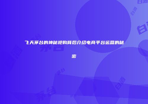 飞天茅台的神秘抢购背后介绍电商平台运营的秘密