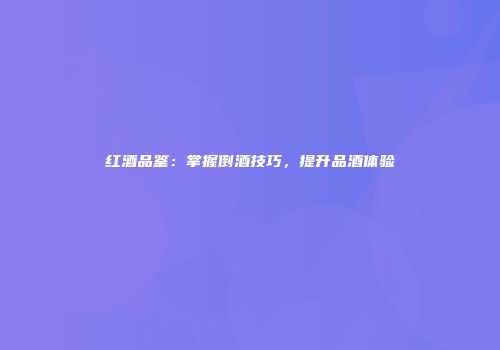 红酒品鉴：掌握倒酒技巧，提升品酒体验