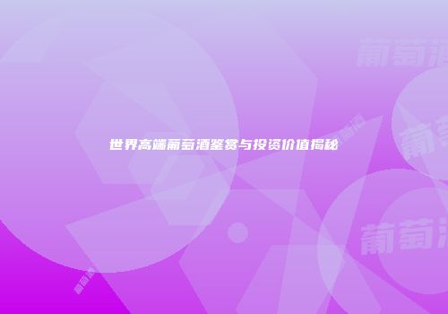 世界高端葡萄酒鉴赏与投资价值揭秘