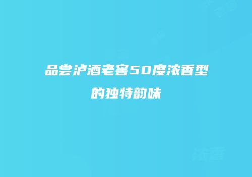 品尝泸酒老窖50度浓香型的独特韵味