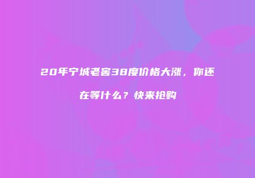 20年宁城老窖38度价格大涨，你还在等什么？快来抢购
