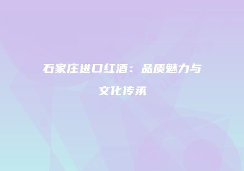 石家庄进口红酒：品质魅力与文化传承