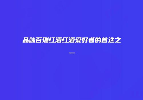 品味百瑞红酒红酒爱好者的首选之一