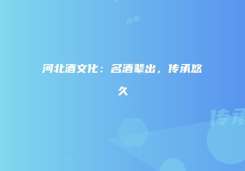 河北酒文化：名酒辈出，传承悠久