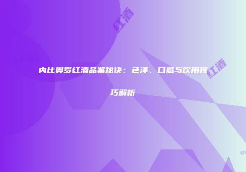 内比奥罗红酒品鉴秘诀：色泽、口感与饮用技巧解析