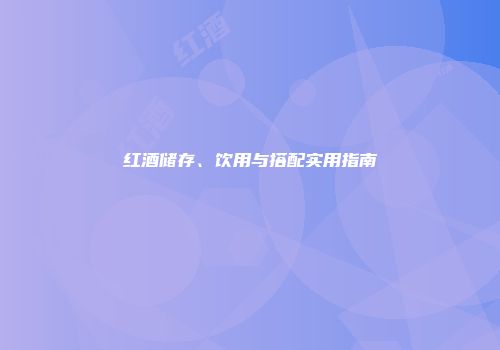 红酒储存、饮用与搭配实用指南