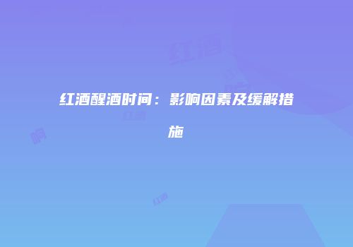红酒醒酒时间：影响因素及缓解措施