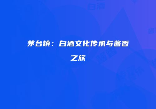 茅台镇：白酒文化传承与酱香之旅