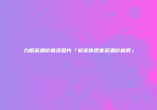 力酩茶酒价格及图片「安溪铁观音茶酒价格表」