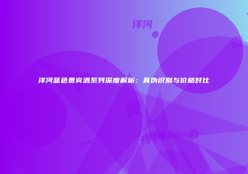 洋河蓝色贵宾酒系列深度解析：真伪识别与价格对比