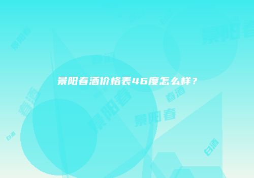 景阳春酒价格表46度怎么样？