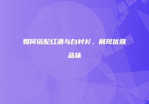 如何搭配红酒与白衬衫，展现优雅品味