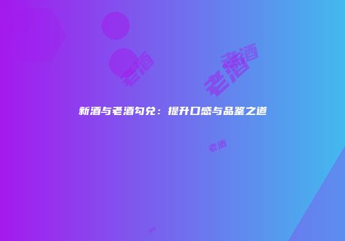 新酒与老酒勾兑：提升口感与品鉴之道