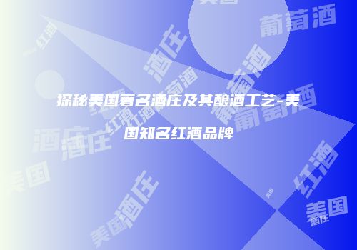 探秘美国著名酒庄及其酿酒工艺-美国知名红酒品牌