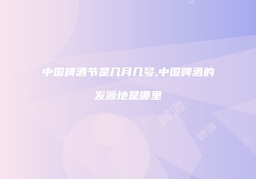 中国啤酒节是几月几号,中国啤酒的发源地是哪里