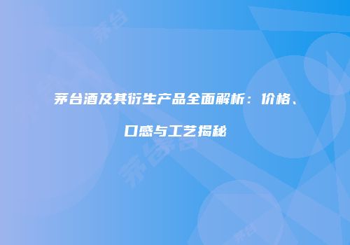 茅台酒及其衍生产品全面解析：价格、口感与工艺揭秘