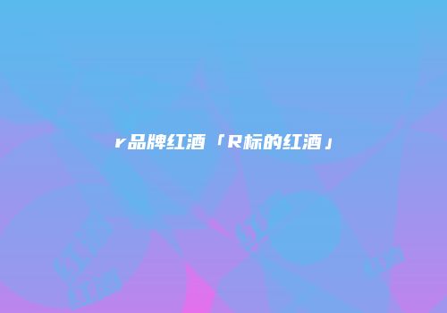 r品牌红酒「R标的红酒」