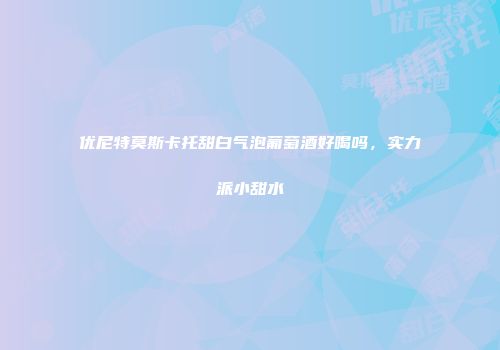 优尼特莫斯卡托甜白气泡葡萄酒好喝吗，实力派小甜水