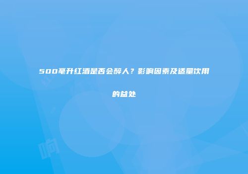 500毫升红酒是否会醉人？影响因素及适量饮用的益处