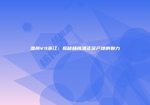 温州VS浙江：揭秘杨梅酒正宗产地的魅力