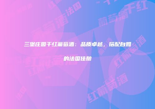 三堡庄园干红葡萄酒：品质卓越，搭配自如的法国佳酿