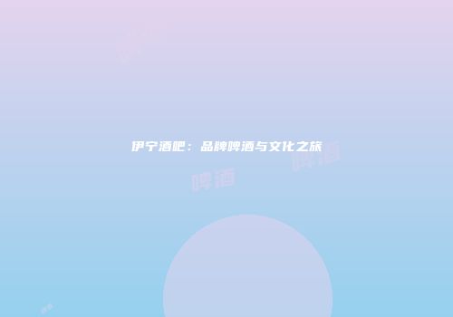 伊宁酒吧：品牌啤酒与文化之旅