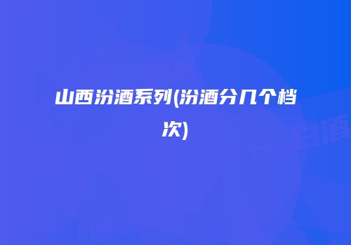 山西汾酒系列(汾酒分几个档次)