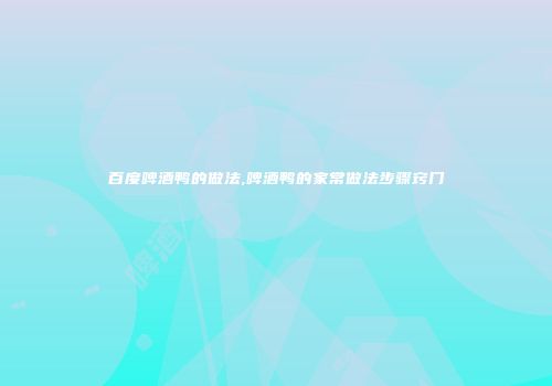 百度啤酒鸭的做法,啤酒鸭的家常做法步骤窍门