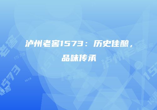 泸州老窖1573：历史佳酿，品味传承