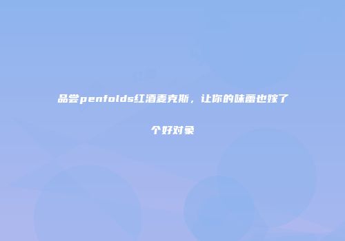 品尝penfolds红酒麦克斯，让你的味蕾也嫁了个好对象