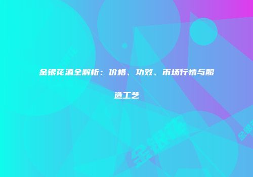 金银花酒全解析：价格、功效、市场行情与酿造工艺