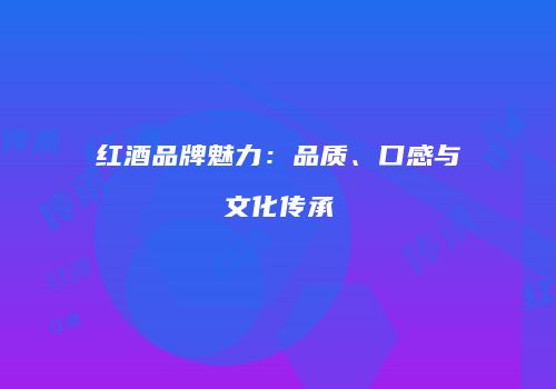 红酒品牌魅力：品质、口感与文化传承